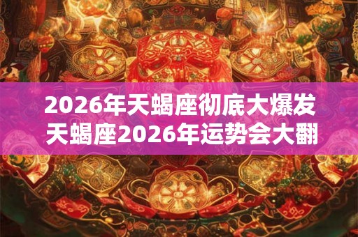 2026年天蝎座彻底大爆发 天蝎座2026年运势会大翻身吗