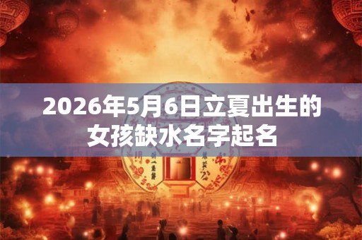 2026年5月6日立夏出生的女孩缺水名字起名