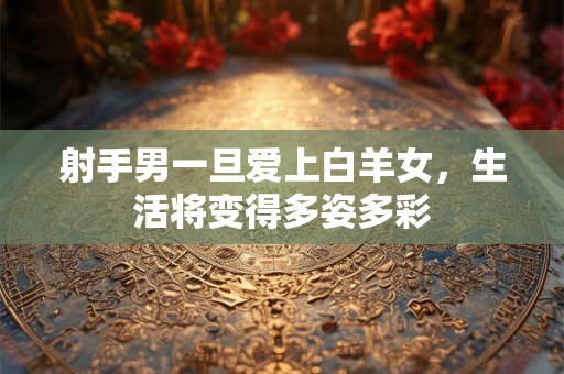 射手男一旦爱上白羊女，生活将变得多姿多彩