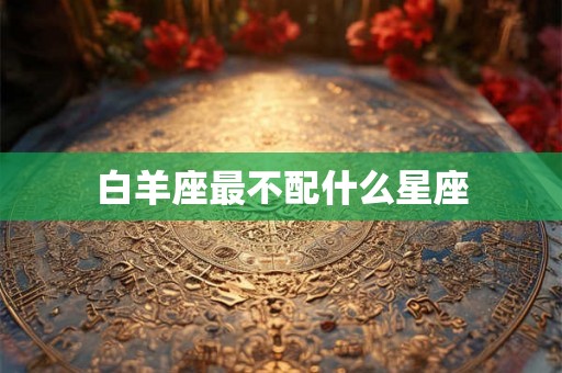 白羊座最不配什么星座
