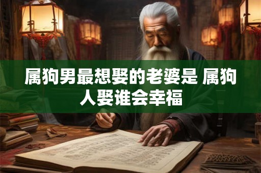 属狗男最想娶的老婆是 属狗人娶谁会幸福