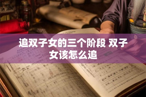 追双子女的三个阶段 双子女该怎么追 追双子女的三个阶段 双子女该怎么追