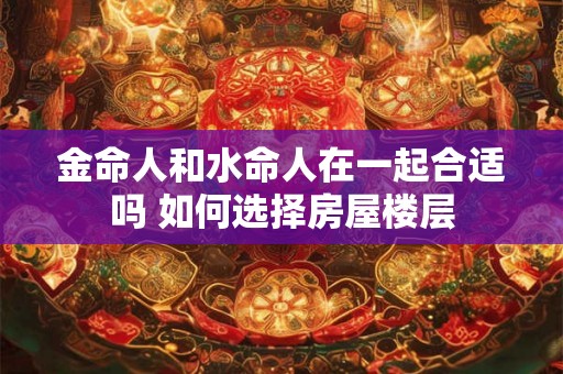 金命人和水命人在一起合适吗 如何选择房屋楼层