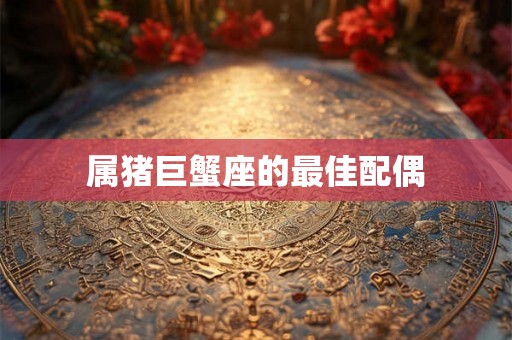 属猪巨蟹座的最佳配偶