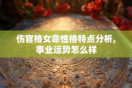 伤官格女命性格特点分析,事业运势怎么样