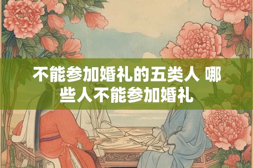 不能参加婚礼的五类人 哪些人不能参加婚礼