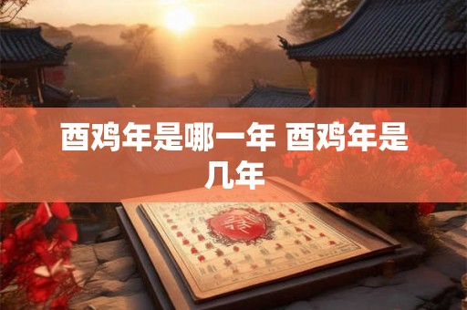 酉鸡年是哪一年 酉鸡年是几年