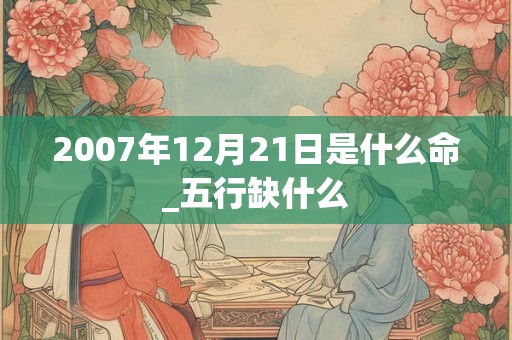 2007年12月21日是什么命_五行缺什么