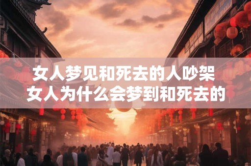 女人梦见和死去的人吵架 女人为什么会梦到和死去的人吵架