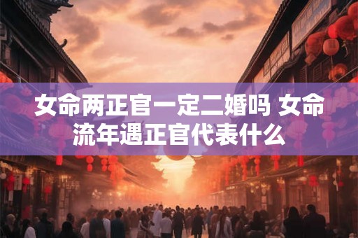 女命两正官一定二婚吗 女命流年遇正官代表什么