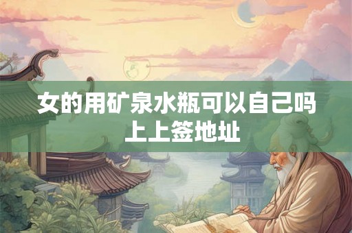 女的用矿泉水瓶可以自己吗  上上签地址