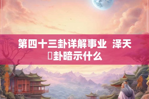 第四十三卦详解事业  泽天夬卦暗示什么
