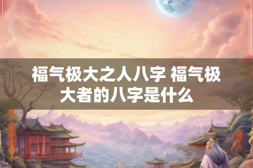 福气极大之人八字 福气极大者的八字是什么