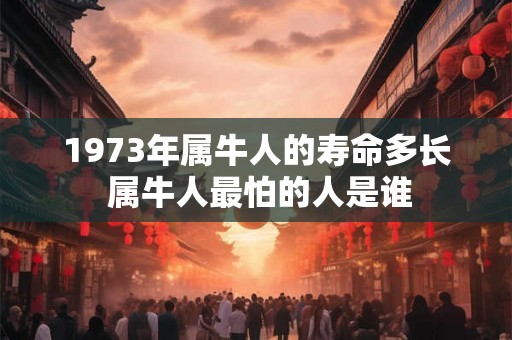 1973年属牛人的寿命多长 属牛人最怕的人是谁