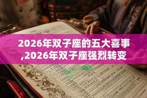 2026年双子座的五大喜事,2026年双子座强烈转变 2026年双子座的五大喜事,2026年双子座强烈转变