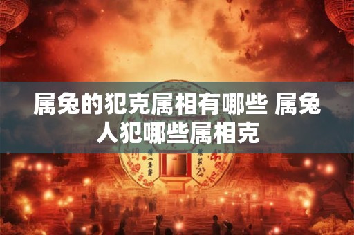 属兔的犯克属相有哪些 属兔人犯哪些属相克