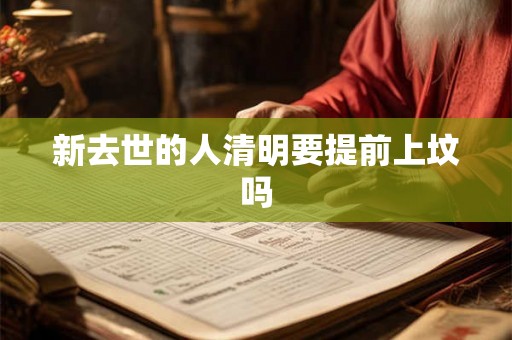 新去世的人清明要提前上坟吗