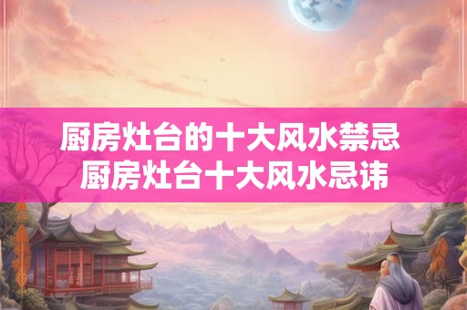 厨房灶台的十大风水禁忌 厨房灶台十大风水忌讳