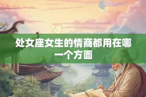 处女座女生的情商都用在哪一个方面