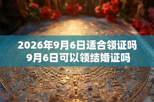 2026年9月6日适合领证吗 9月6日可以领结婚证吗