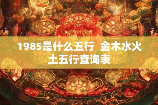 1985是什么五行  金木水火土五行查询表