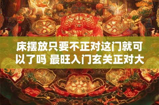 床摆放只要不正对这门就可以了吗 最旺入门玄关正对大门