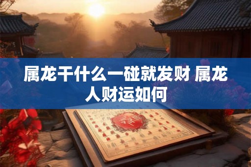 属龙干什么一碰就发财 属龙人财运如何