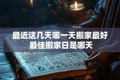 最近这几天哪一天搬家最好 最佳搬家日是哪天