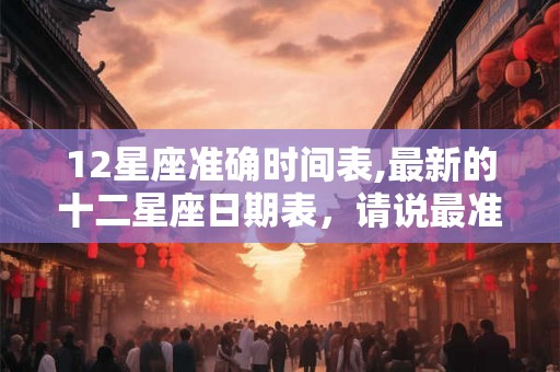 12星座准确时间表,最新的十二星座日期表，请说最准确的