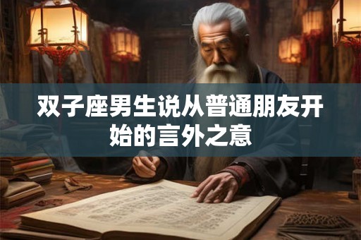 双子座男生说从普通朋友开始的言外之意