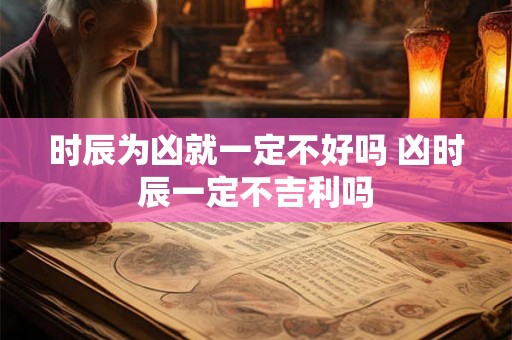 时辰为凶就一定不好吗 凶时辰一定不吉利吗