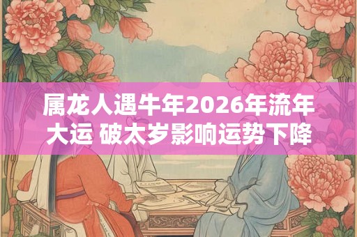 属龙人遇牛年2026年流年大运 破太岁影响运势下降