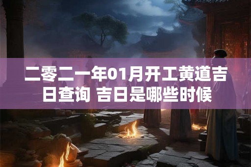 二零二一年01月开工黄道吉日查询 吉日是哪些时候