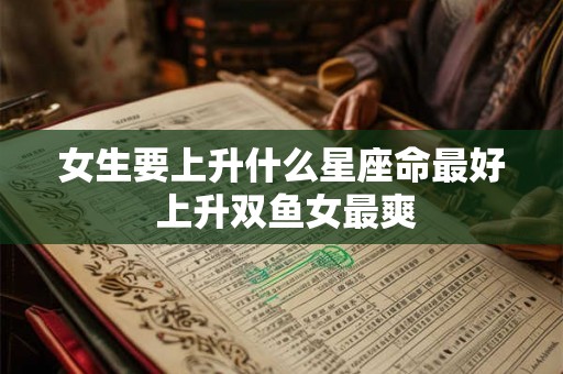女生要上升什么星座命最好 上升双鱼女最爽 女生要上升什么星座命最好 上升双鱼女最爽