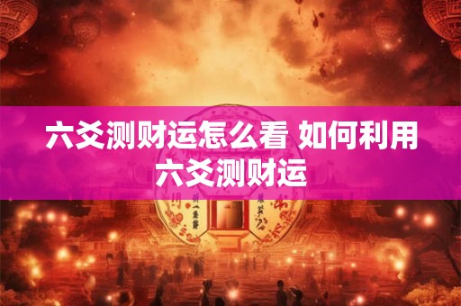 六爻测财运怎么看 如何利用六爻测财运 六爻测财运怎么看 如何利用六爻测财运