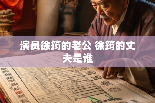 演员徐筠的老公 徐筠的丈夫是谁 演员徐筠的老公 徐筠的丈夫是谁