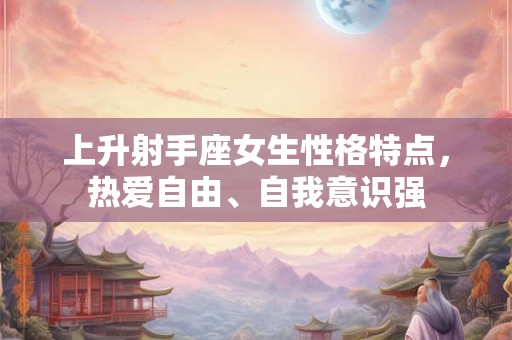上升射手座女生性格特点，热爱自由、自我意识强