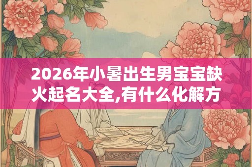 2026年小暑出生男宝宝缺火起名大全,有什么化解方法? 2026年小暑出生男宝宝缺火起名大全,有什么化解方法?
