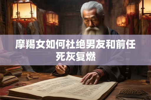 摩羯女如何杜绝男友和前任死灰复燃