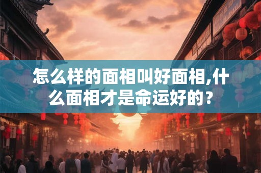 怎么样的面相叫好面相,什么面相才是命运好的？