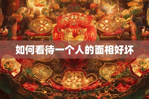 如何看待一个人的面相好坏 如何看待一个人的面相好坏