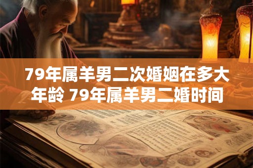 79年属羊男二次婚姻在多大年龄 79年属羊男二婚时间