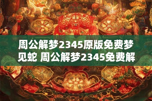 周公解梦2345原版免费梦见蛇 周公解梦2345免费解梦蛇象征什么 周公解梦2345原版免费梦见蛇 周公解梦2345免费解梦蛇象征什么