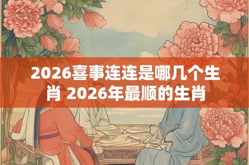 2026喜事连连是哪几个生肖 2026年最顺的生肖