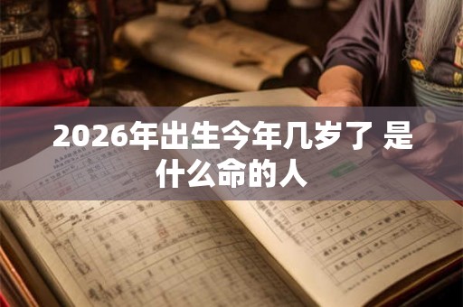 2026年出生今年几岁了 是什么命的人