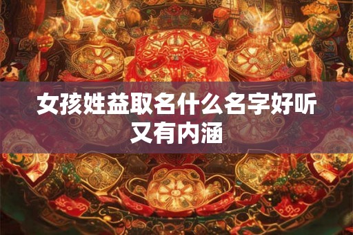 女孩姓益取名什么名字好听又有内涵 女孩姓益取名什么名字好听又有内涵