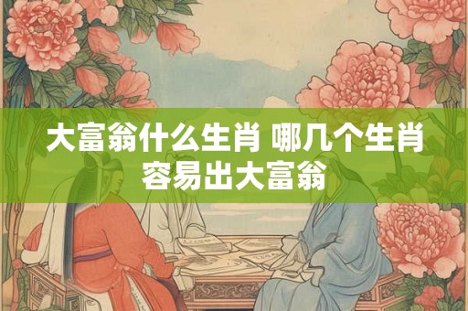 大富翁什么生肖 哪几个生肖容易出大富翁