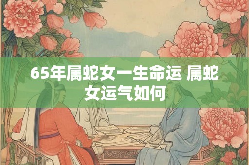 65年属蛇女一生命运 属蛇女运气如何