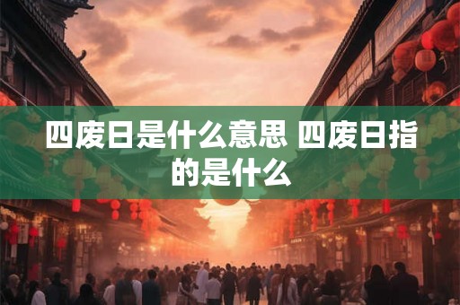 四废日是什么意思 四废日指的是什么