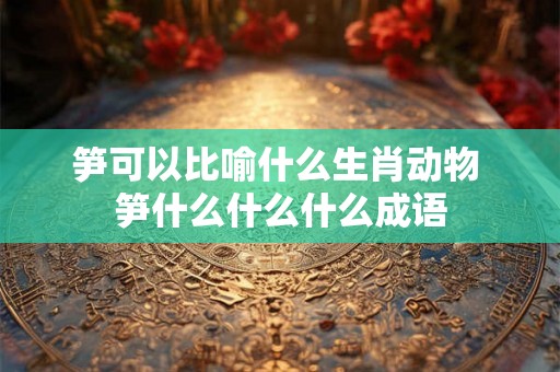 笋可以比喻什么生肖动物 笋什么什么什么成语